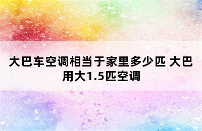 大巴车空调相当于家里多少匹 大巴用大1.5匹空调